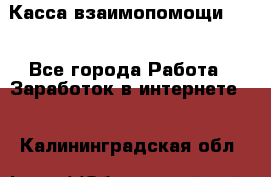 Касса взаимопомощи !!! - Все города Работа » Заработок в интернете   . Калининградская обл.